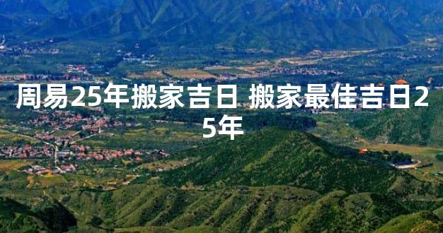 周易25年搬家吉日 搬家最佳吉日25年